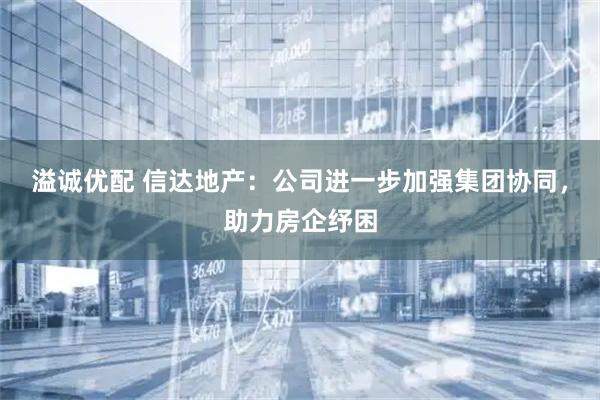 溢诚优配 信达地产：公司进一步加强集团协同，助力房企纾困