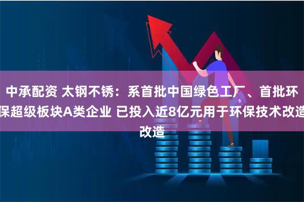中承配资 太钢不锈：系首批中国绿色工厂、首批环保超级板块A类企业 已投入近8亿元用于环保技术改造