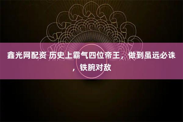 鑫光网配资 历史上霸气四位帝王，做到虽远必诛，铁腕对敌