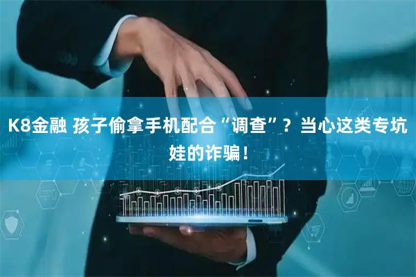 K8金融 孩子偷拿手机配合“调查”？当心这类专坑娃的诈骗！