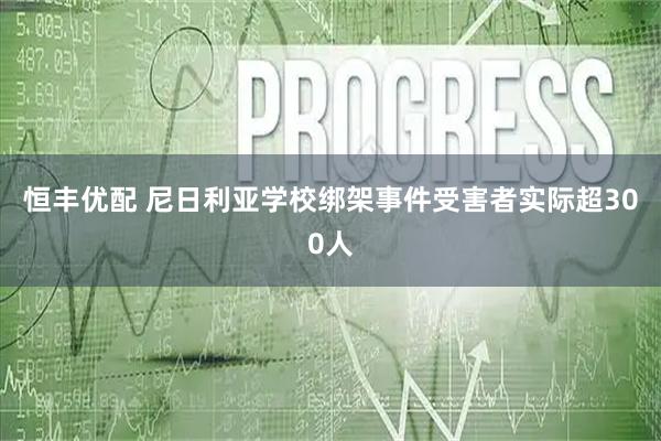 恒丰优配 尼日利亚学校绑架事件受害者实际超300人