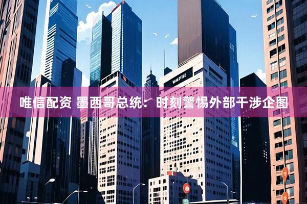 唯信配资 墨西哥总统：时刻警惕外部干涉企图