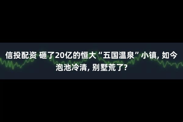 信投配资 砸了20亿的恒大“五国温泉”小镇, 如今泡池冷清, 别墅荒了?