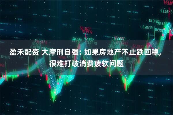 盈禾配资 大摩刑自强: 如果房地产不止跌回稳, 很难打破消费疲软问题