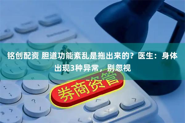 铭创配资 胆道功能紊乱是拖出来的？医生：身体出现3种异常，别忽视