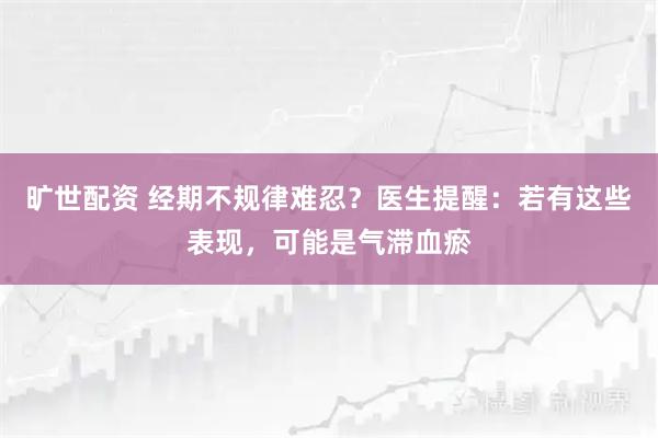 旷世配资 经期不规律难忍？医生提醒：若有这些表现，可能是气滞血瘀
