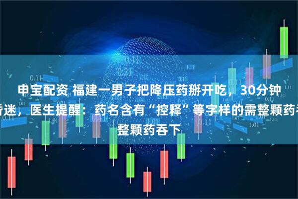 申宝配资 福建一男子把降压药掰开吃，30分钟后昏迷，医生提醒：药名含有“控释”等字样的需整颗药吞下