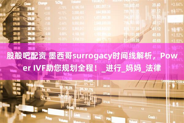 股般吧配资 墨西哥surrogacy时间线解析，Power IVF助您规划全程！_进行_妈妈_法律