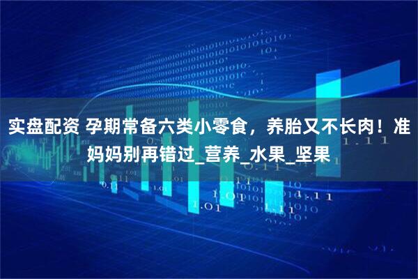 实盘配资 孕期常备六类小零食，养胎又不长肉！准妈妈别再错过_营养_水果_坚果