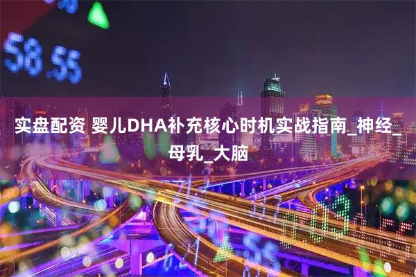 实盘配资 婴儿DHA补充核心时机实战指南_神经_母乳_大脑