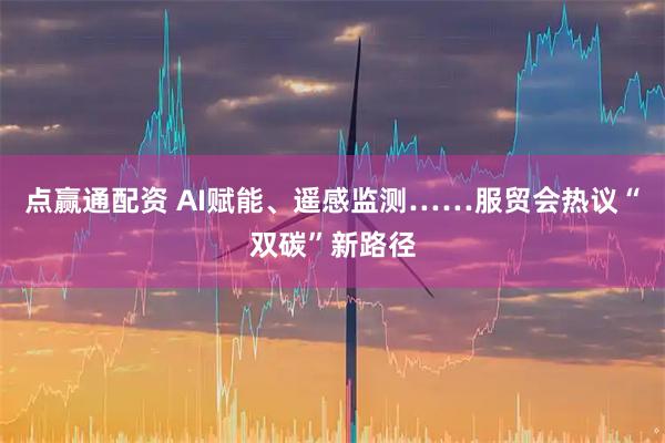 点赢通配资 AI赋能、遥感监测……服贸会热议“双碳”新路径