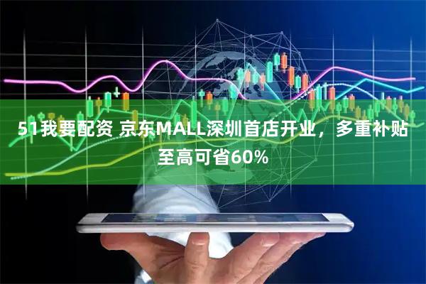 51我要配资 京东MALL深圳首店开业，多重补贴至高可省60%