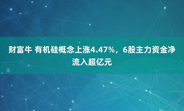 财富牛 有机硅概念上涨4.47%，6股主力资金净流入超亿元