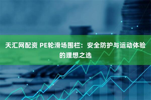 天汇网配资 PE轮滑场围栏：安全防护与运动体验的理想之选