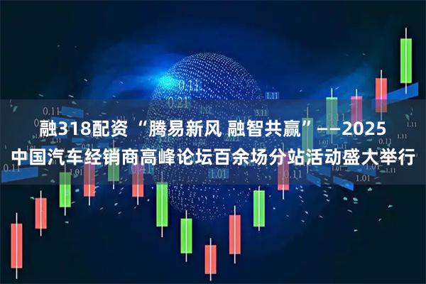 融318配资 “腾易新风 融智共赢”——2025中国汽车经销商高峰论坛百余场分站活动盛大举行