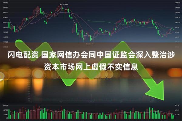 闪电配资 国家网信办会同中国证监会深入整治涉资本市场网上虚假不实信息